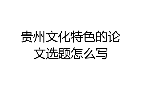 贵州文化特色的论文选题怎么写