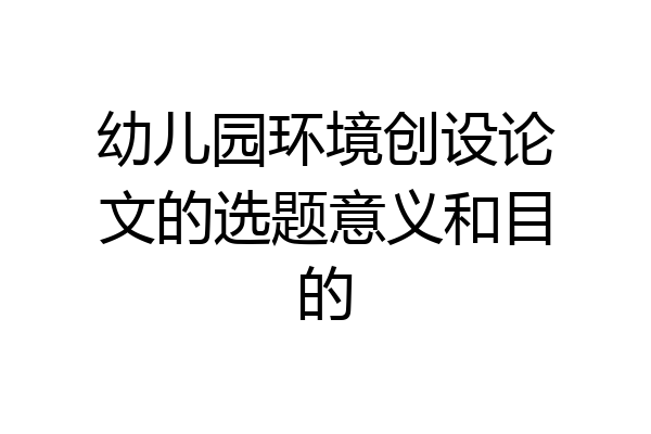 幼儿园环境创设论文的选题意义和目的