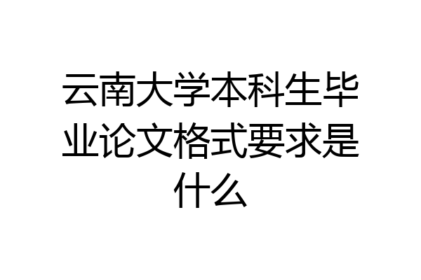 云南大学本科生毕业论文格式要求是什么