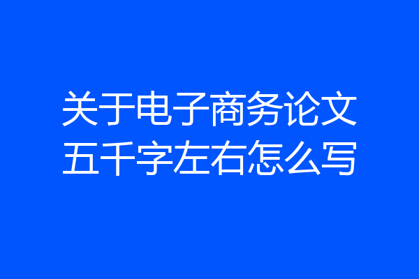 关于电子商务论文五千字左右怎么写