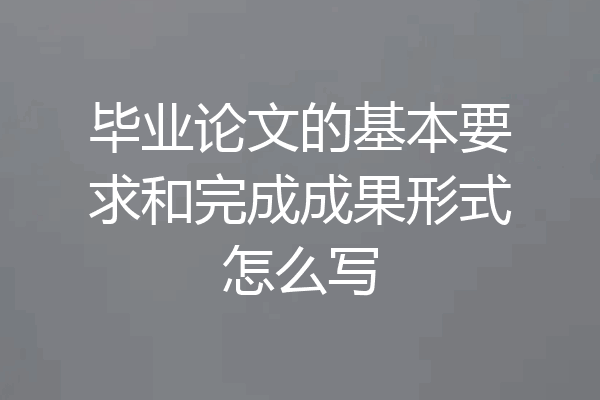 毕业论文的基本要求和完成成果形式怎么写