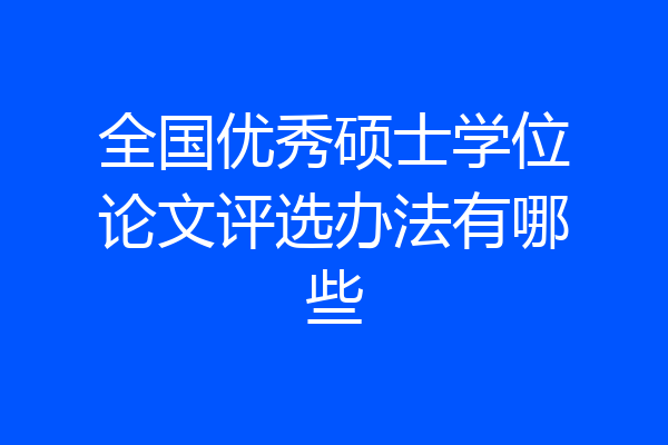 全国优秀硕士学位论文评选办法有哪些