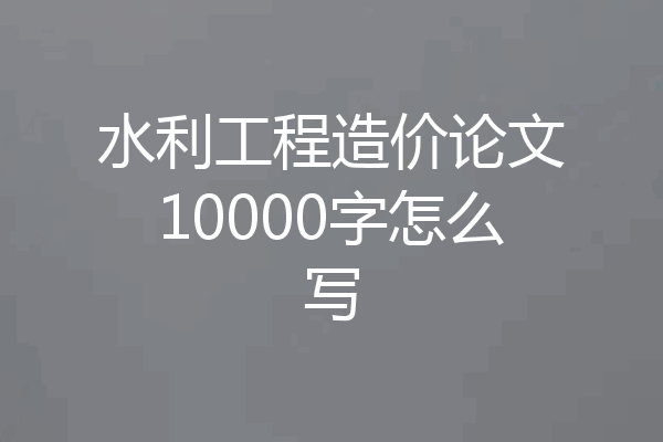水利工程造价论文10000字怎么写