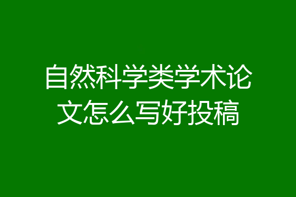 自然科学类学术论文怎么写好投稿