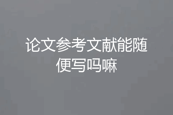 论文参考文献能随便写吗嘛
