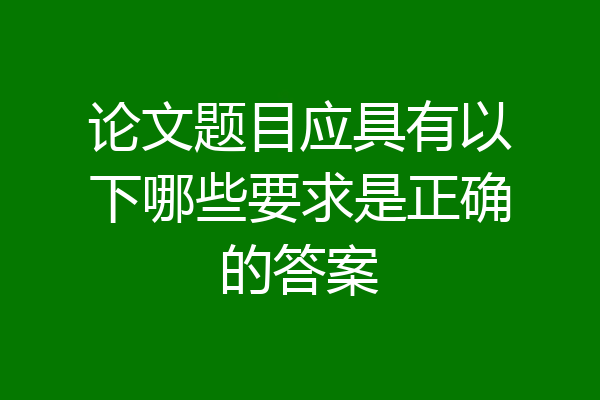 论文题目应具有以下哪些要求是正确的答案