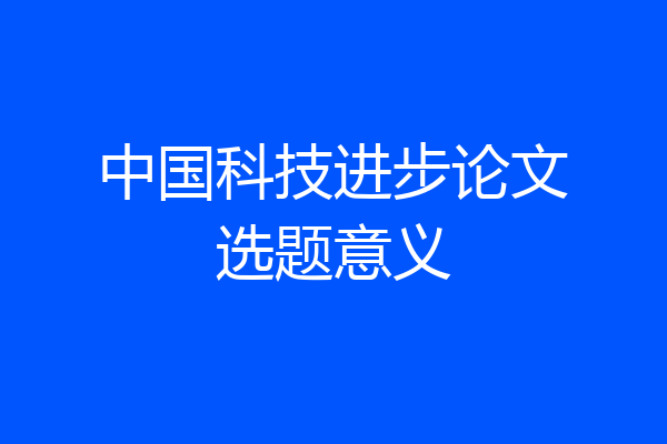 中国科技进步论文选题意义