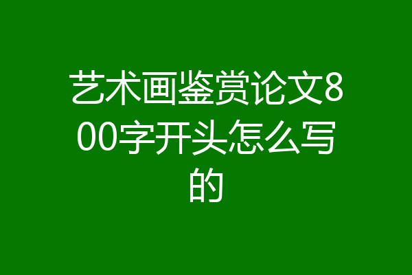 艺术画鉴赏论文800字开头怎么写的