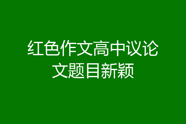 红色作文高中议论文题目新颖