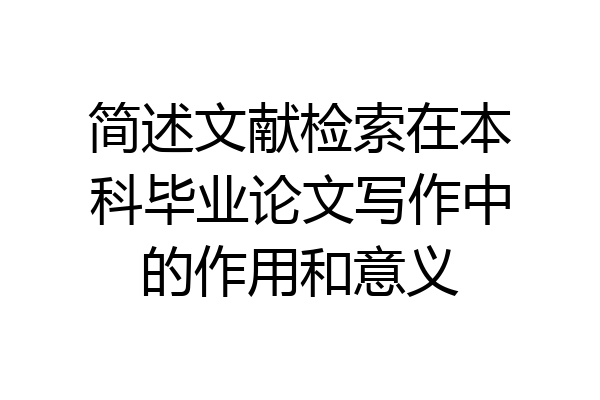 简述文献检索在本科毕业论文写作中的作用和意义