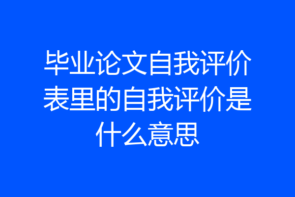 毕业论文自我评价表里的自我评价是什么意思