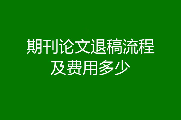 期刊论文退稿流程及费用多少