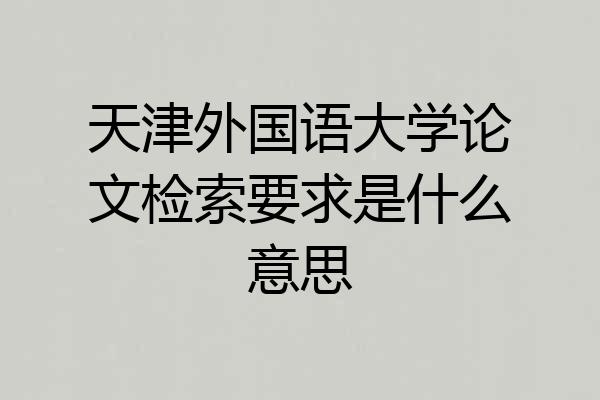 天津外国语大学论文检索要求是什么意思