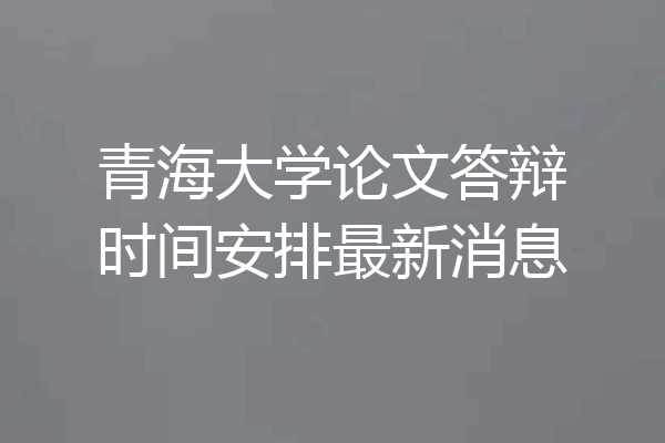 青海大学论文答辩时间安排最新消息