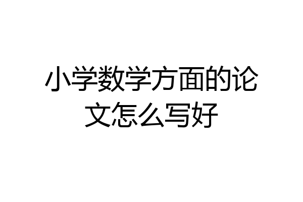 小学数学方面的论文怎么写好