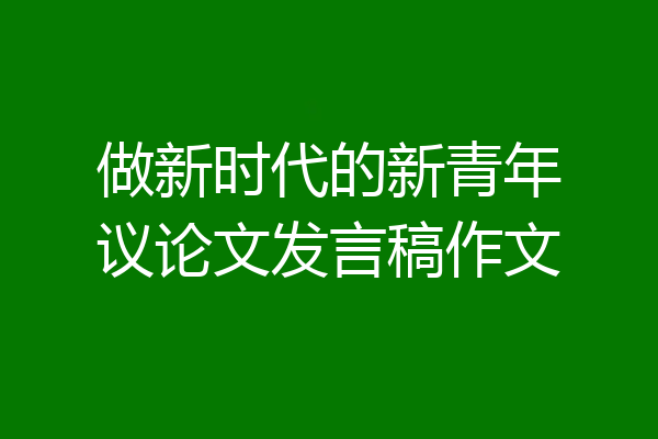 做新时代的新青年议论文发言稿作文
