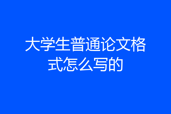 大学生普通论文格式怎么写的