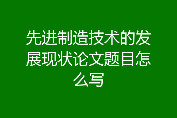 先进制造技术的发展现状论文题目怎么写