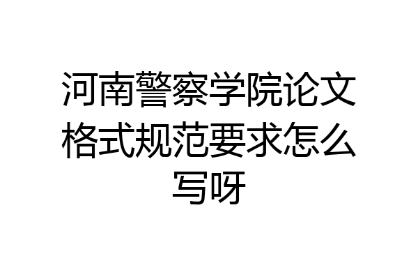 河南警察学院论文格式规范要求怎么写呀