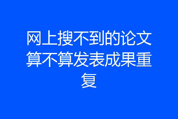 网上搜不到的论文算不算发表成果重复