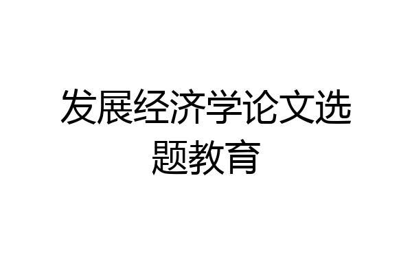 发展经济学论文选题教育