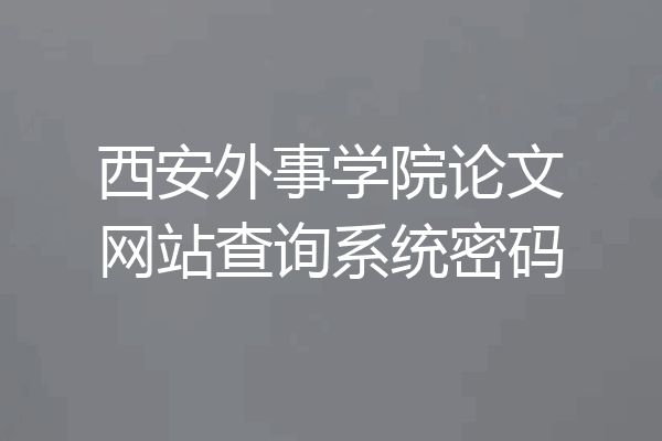 西安外事学院论文网站查询系统密码
