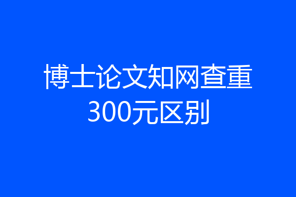 博士论文知网查重300元区别
