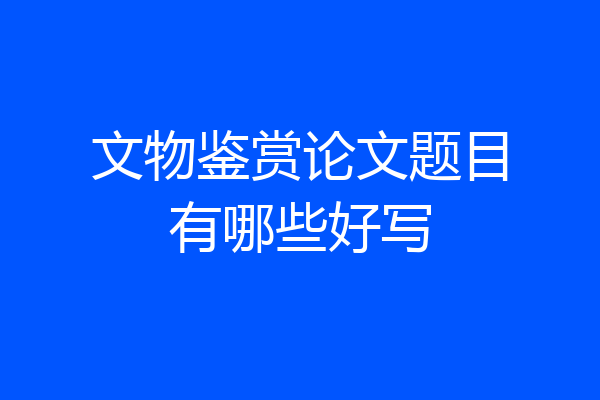 文物鉴赏论文题目有哪些好写