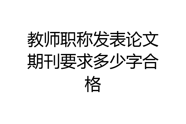 教师职称发表论文期刊要求多少字合格
