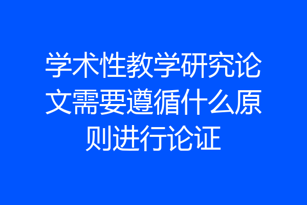 学术性教学研究论文需要遵循什么原则进行论证
