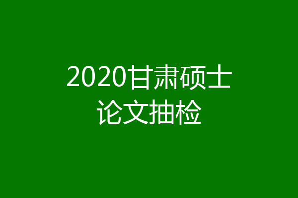 2020甘肃硕士论文抽检
