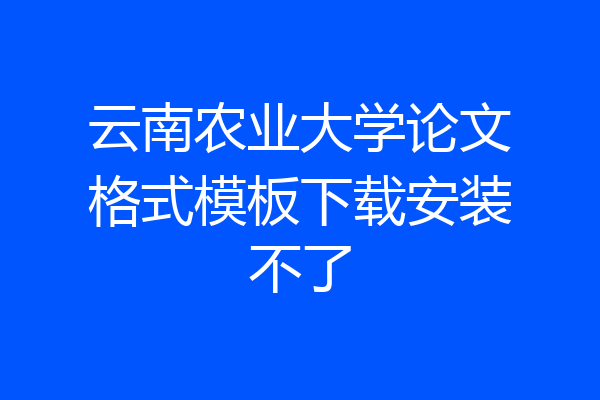 云南农业大学论文格式模板下载安装不了