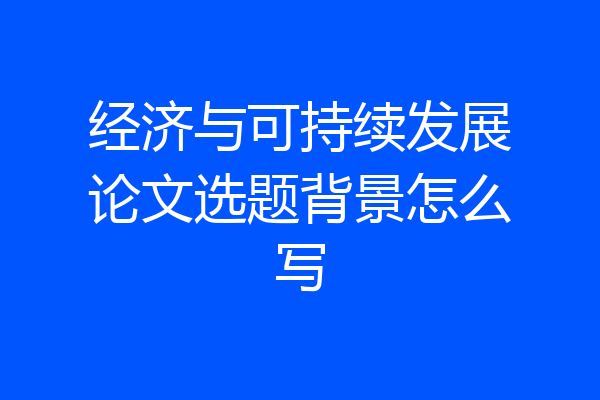 经济与可持续发展论文选题背景怎么写