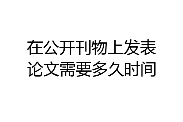 在公开刊物上发表论文需要多久时间