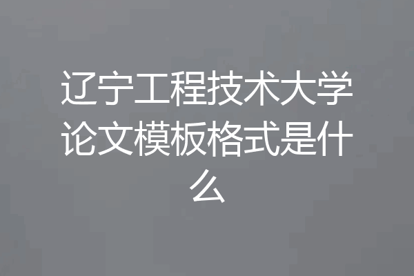 辽宁工程技术大学论文模板格式是什么