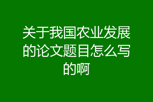 关于我国农业发展的论文题目怎么写的啊
