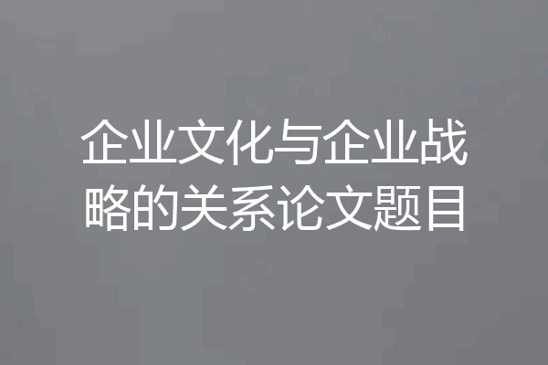 企业文化与企业战略的关系论文题目