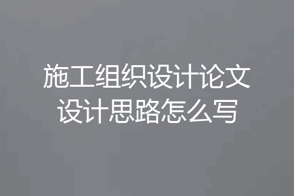 施工组织设计论文设计思路怎么写