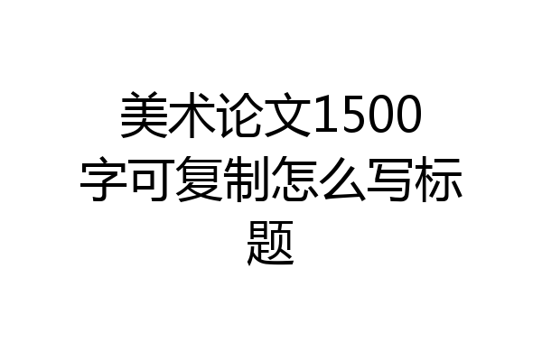 美术论文1500字可复制怎么写标题