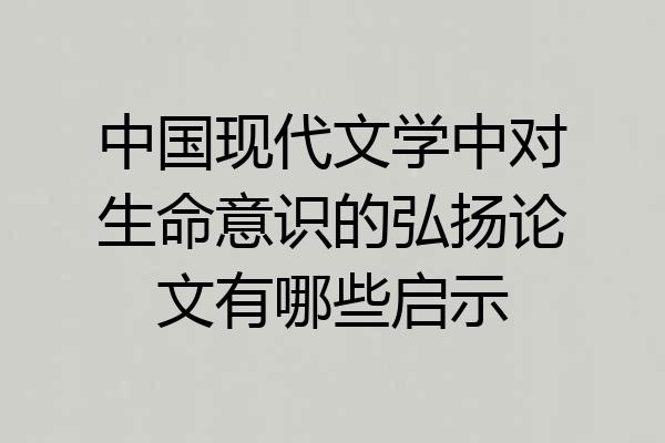 中国现代文学中对生命意识的弘扬论文有哪些启示