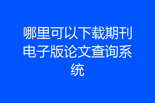 哪里可以下载期刊电子版论文查询系统