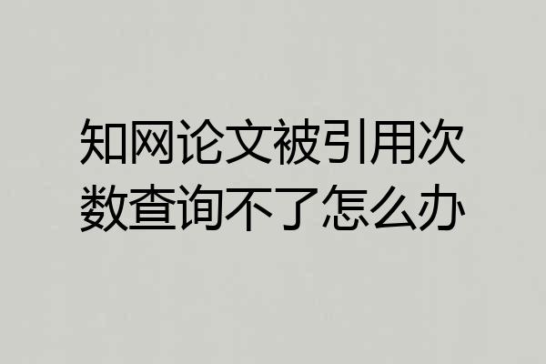 知网论文被引用次数查询不了怎么办
