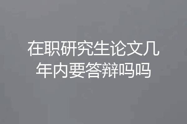 在职研究生论文几年内要答辩吗吗