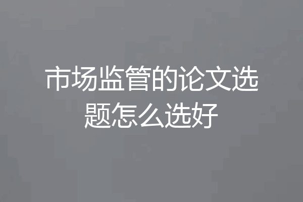 市场监管的论文选题怎么选好