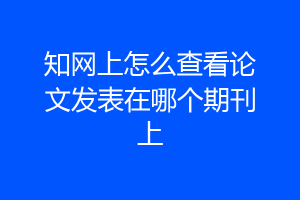 知网上怎么查看论文发表在哪个期刊上