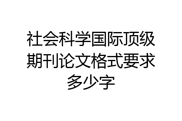 社会科学国际顶级期刊论文格式要求多少字