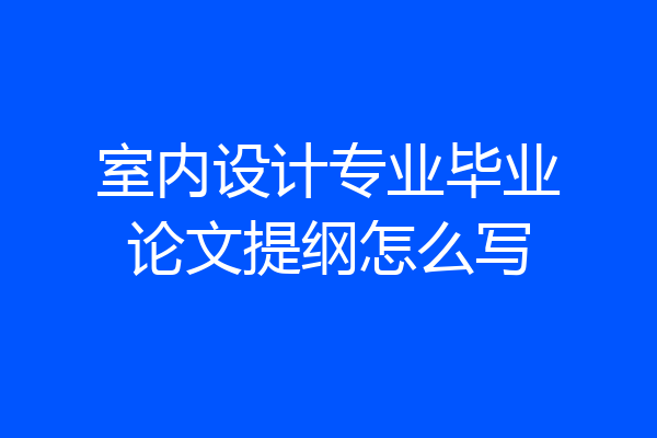 室内设计专业毕业论文提纲怎么写