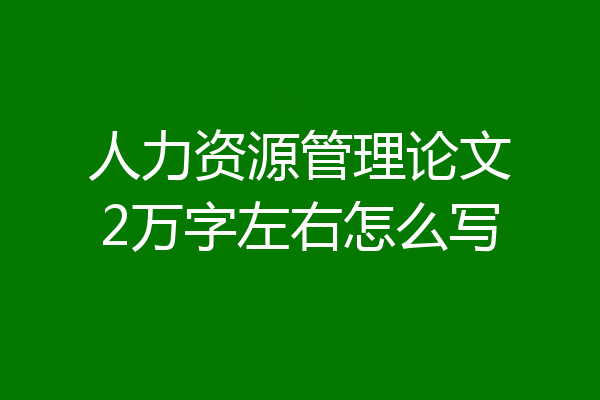 人力资源管理论文2万字左右怎么写