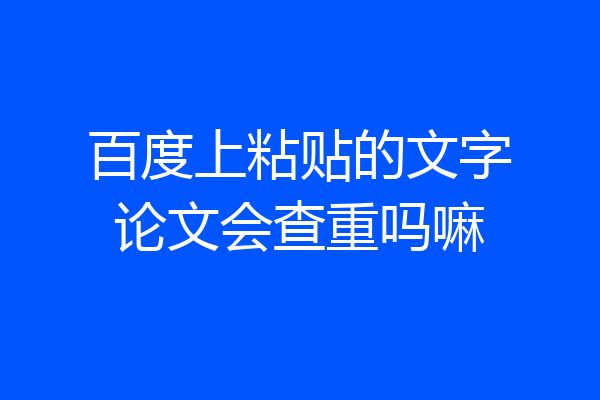 百度上粘贴的文字论文会查重吗嘛