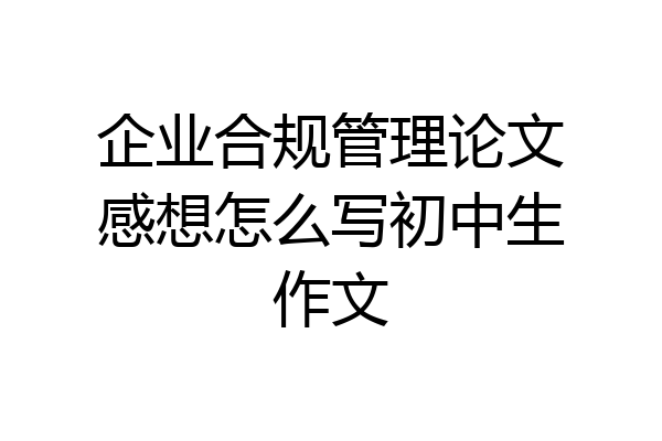 企业合规管理论文感想怎么写初中生作文
